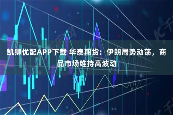 凯狮优配APP下载 华泰期货：伊朗局势动荡，商品市场维持高波动