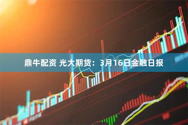 鼎牛配资 光大期货：3月16日金融日报