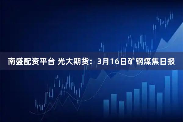 南盛配资平台 光大期货：3月16日矿钢煤焦日报
