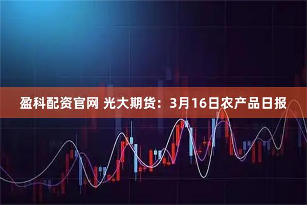 盈科配资官网 光大期货：3月16日农产品日报