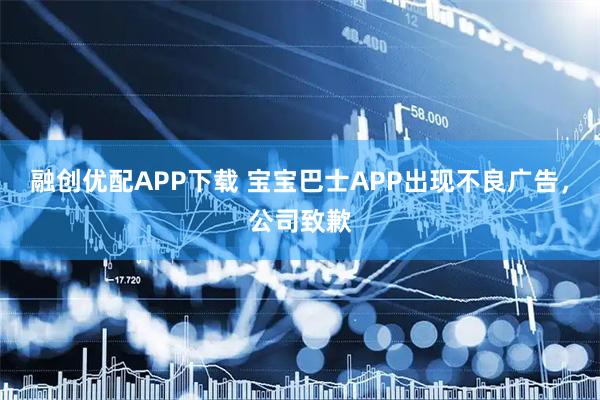 融创优配APP下载 宝宝巴士APP出现不良广告，公司致歉