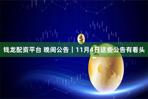 钱龙配资平台 晚间公告｜11月4日这些公告有看头