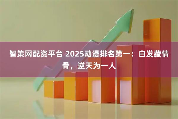 智策网配资平台 2025动漫排名第一：白发藏情骨，逆天为一人
