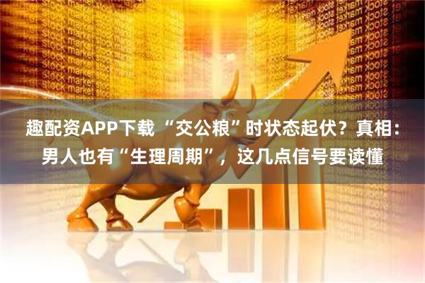 趣配资APP下载 “交公粮”时状态起伏？真相：男人也有“生理周期”，这几点信号要读懂