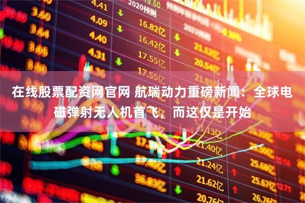 在线股票配资网官网 航瑞动力重磅新闻：全球电磁弹射无人机首飞，而这仅是开始