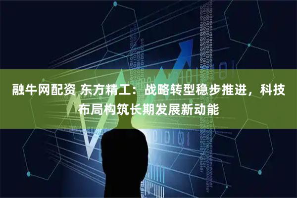 融牛网配资 东方精工：战略转型稳步推进，科技布局构筑长期发展新动能