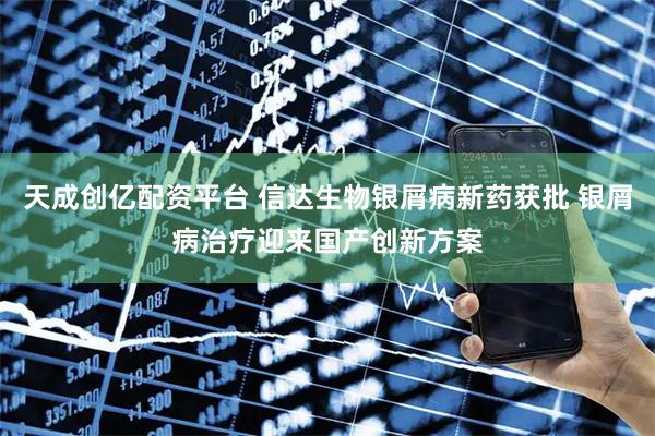 天成创亿配资平台 信达生物银屑病新药获批 银屑病治疗迎来国产创新方案