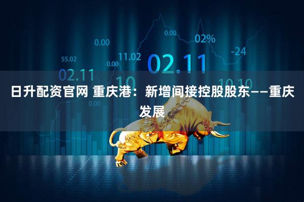 日升配资官网 重庆港：新增间接控股股东——重庆发展