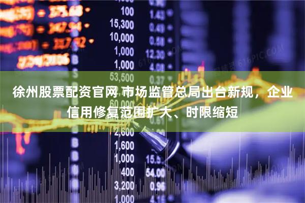 徐州股票配资官网 市场监管总局出台新规，企业信用修复范围扩大、时限缩短