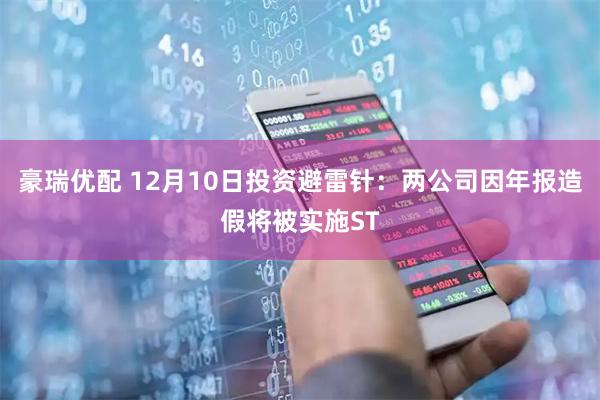 豪瑞优配 12月10日投资避雷针：两公司因年报造假将被实施ST