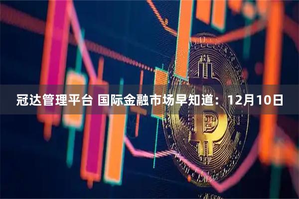冠达管理平台 国际金融市场早知道：12月10日