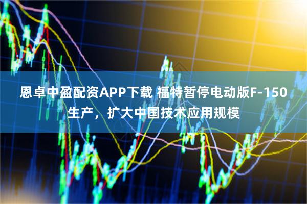 恩卓中盈配资APP下载 福特暂停电动版F-150生产，扩大中国技术应用规模