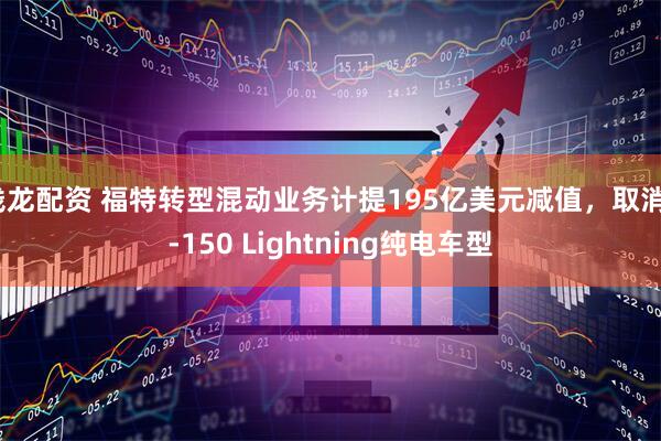 钱龙配资 福特转型混动业务计提195亿美元减值，取消F-150 Lightning纯电车型