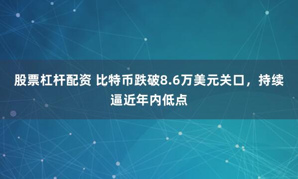 股票杠杆配资 比特币跌破8.6万美元关口，持续逼近年内低点