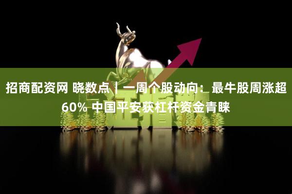 招商配资网 晓数点｜一周个股动向：最牛股周涨超60% 中国平安获杠杆资金青睐