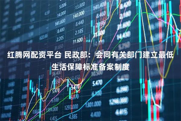 红腾网配资平台 民政部：会同有关部门建立最低生活保障标准备案制度