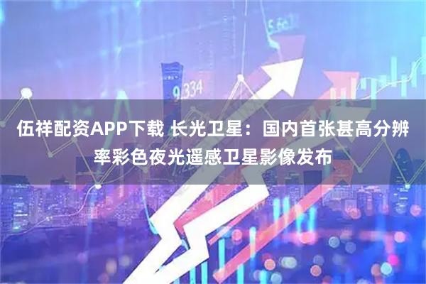 伍祥配资APP下载 长光卫星：国内首张甚高分辨率彩色夜光遥感卫星影像发布