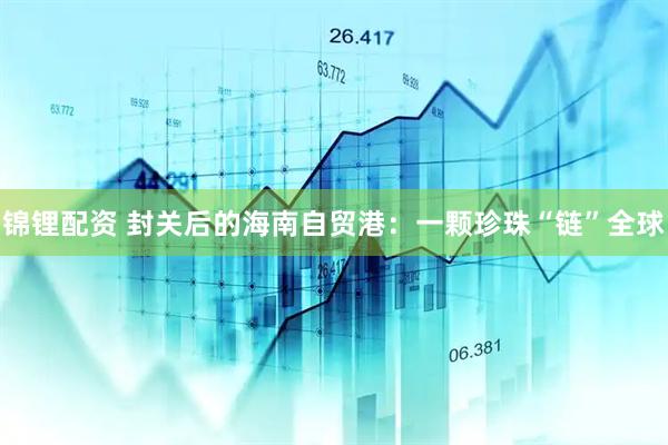 锦锂配资 封关后的海南自贸港：一颗珍珠“链”全球