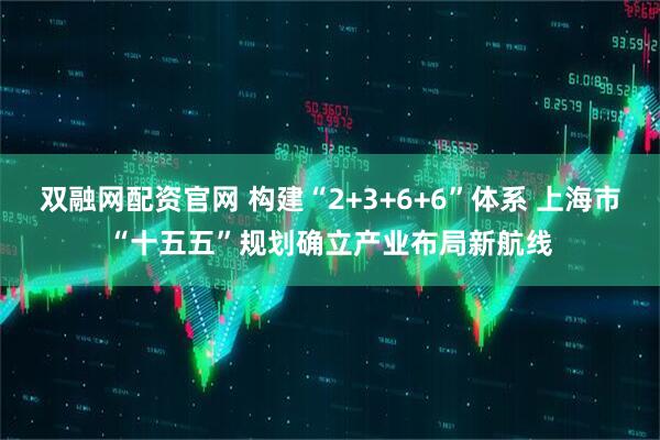双融网配资官网 构建“2+3+6+6”体系 上海市“十五五”规划确立产业布局新航线