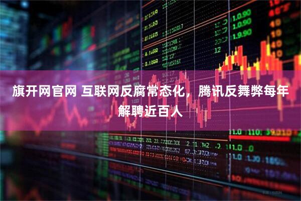 旗开网官网 互联网反腐常态化，腾讯反舞弊每年解聘近百人