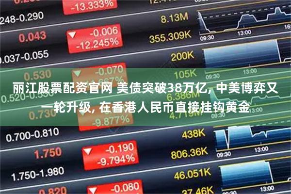 丽江股票配资官网 美债突破38万亿, 中美博弈又一轮升级, 在香港人民币直接挂钩黄金