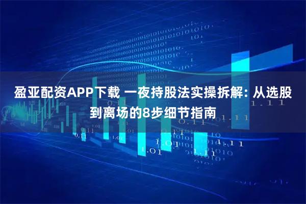 盈亚配资APP下载 一夜持股法实操拆解: 从选股到离场的8步细节指南