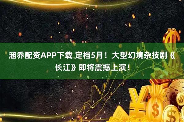 涵乔配资APP下载 定档5月！大型幻境杂技剧《长江》即将震撼上演！