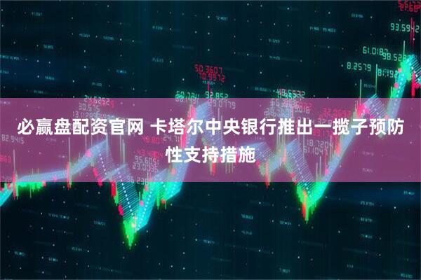 必赢盘配资官网 卡塔尔中央银行推出一揽子预防性支持措施
